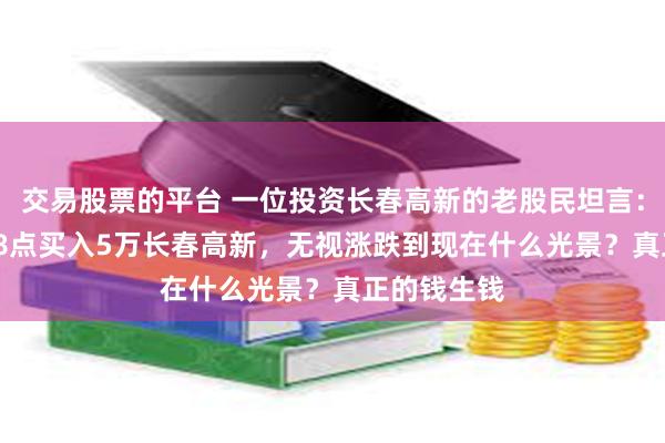 交易股票的平台 一位投资长春高新的老股民坦言：5年前5178点买入5万长春高新，无视涨跌到现在什么光景？真正的钱生钱