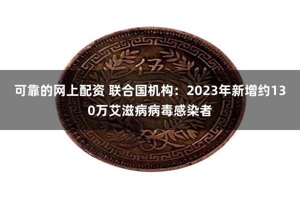 可靠的网上配资 联合国机构：2023年新增约130万艾滋病病毒感染者