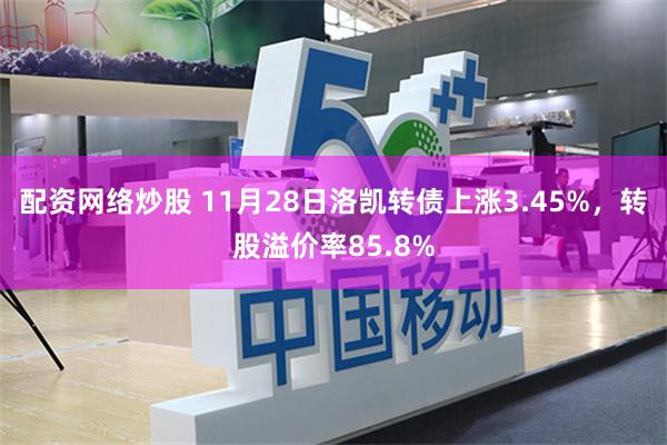 配资网络炒股 11月28日洛凯转债上涨3.45%，转股溢价率85.8%