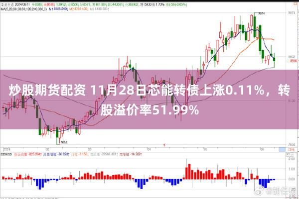 炒股期货配资 11月28日芯能转债上涨0.11%，转股溢价率51.99%