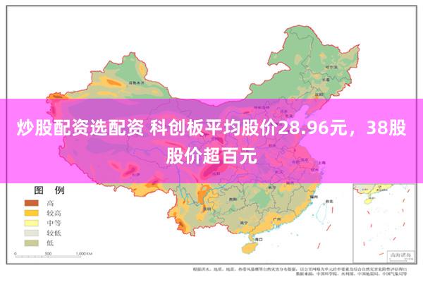 炒股配资选配资 科创板平均股价28.96元，38股股价超百元