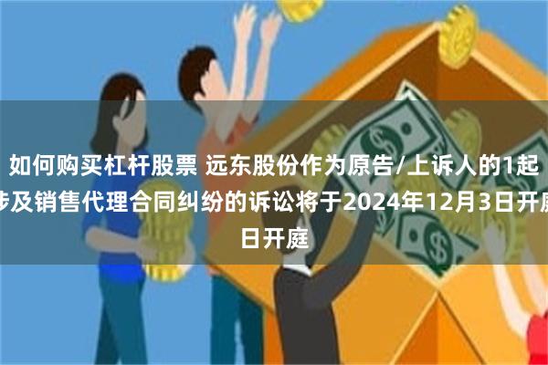 如何购买杠杆股票 远东股份作为原告/上诉人的1起涉及销售代理合同纠纷的诉讼将于2024年12月3日开庭