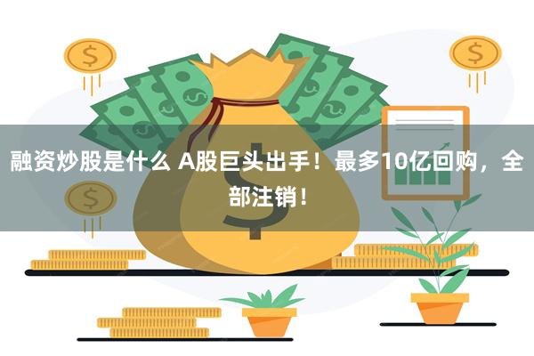 融资炒股是什么 A股巨头出手！最多10亿回购，全部注销！