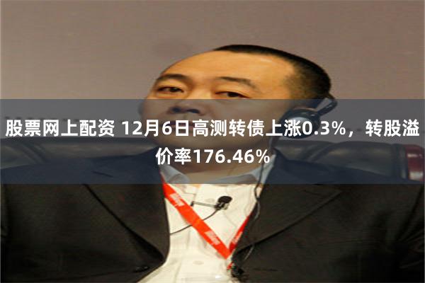 股票网上配资 12月6日高测转债上涨0.3%，转股溢价率176.46%