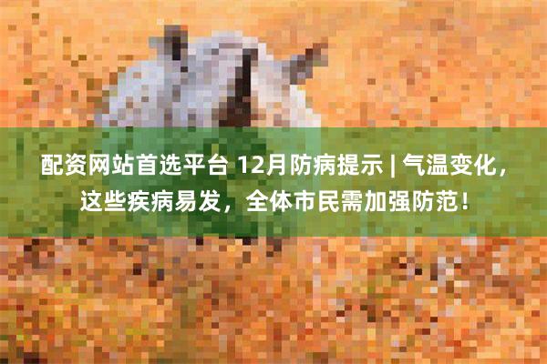 配资网站首选平台 12月防病提示 | 气温变化，这些疾病易发，全体市民需加强防范！