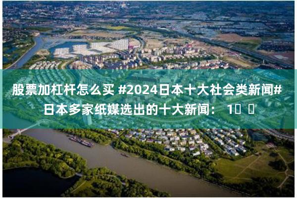 股票加杠杆怎么买 #2024日本十大社会类新闻# 日本多家纸媒选出的十大新闻： 1️⃣