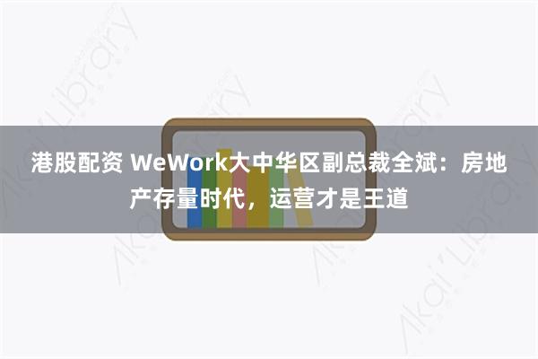 港股配资 WeWork大中华区副总裁全斌：房地产存量时代，运营才是王道