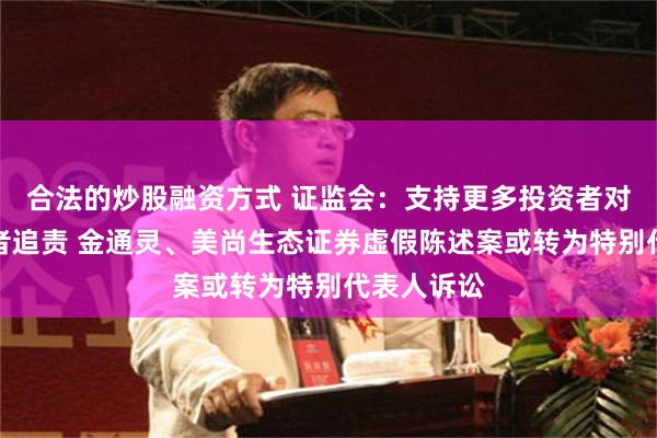 合法的炒股融资方式 证监会：支持更多投资者对违法违规者追责 金通灵、美尚生态证券虚假陈述案或转为特别代表人诉讼