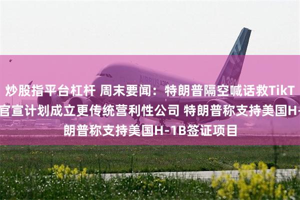 炒股指平台杠杆 周末要闻：特朗普隔空喊话救TikTok OpenAI官宣计划成立更传统营利性公司 特朗普称支持美国H-1B签证项目