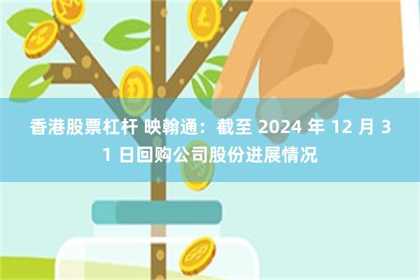 香港股票杠杆 映翰通：截至 2024 年 12 月 31 日回购公司股份进展情况