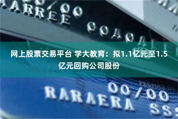 网上股票交易平台 学大教育：拟1.1亿元至1.5亿元回购公司股份