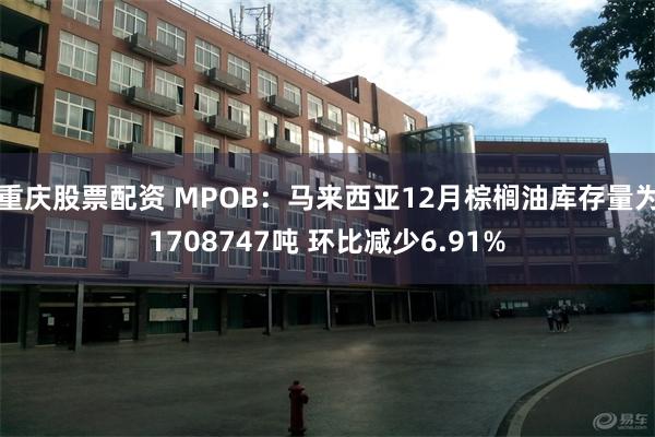 重庆股票配资 MPOB：马来西亚12月棕榈油库存量为1708747吨 环比减少6.91%