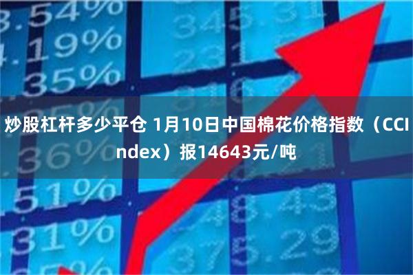 炒股杠杆多少平仓 1月10日中国棉花价格指数（CCIndex）报14643元/吨