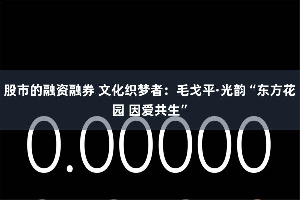 股市的融资融券 文化织梦者：毛戈平·光韵“东方花园 因爱共生”