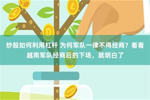 炒股如何利用杠杆 为何军队一律不得经商？看看越南军队经商后的下场，就明白了