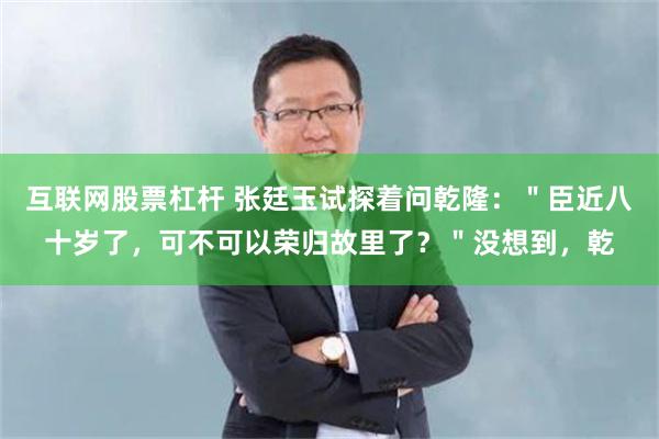 互联网股票杠杆 张廷玉试探着问乾隆：＂臣近八十岁了，可不可以荣归故里了？＂没想到，乾