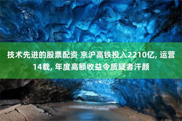 技术先进的股票配资 京沪高铁投入2210亿, 运营14载, 年度高额收益令质疑者汗颜