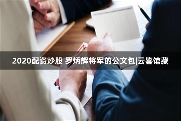 2020配资炒股 罗炳辉将军的公文包|云鉴馆藏