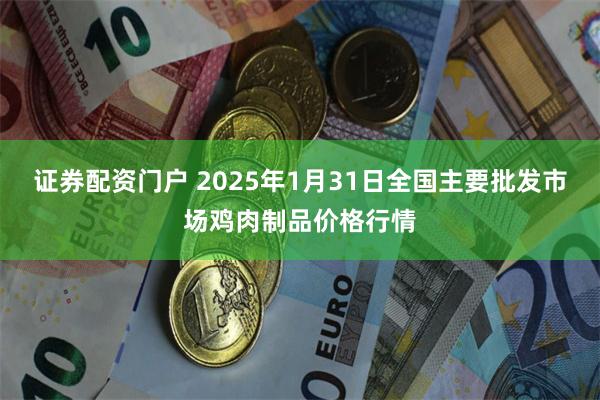 证券配资门户 2025年1月31日全国主要批发市场鸡肉制品价格行情