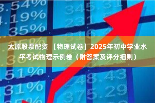 太原股票配资 【物理试卷】2025年初中学业水平考试物理示例卷（附答案及评分细则）