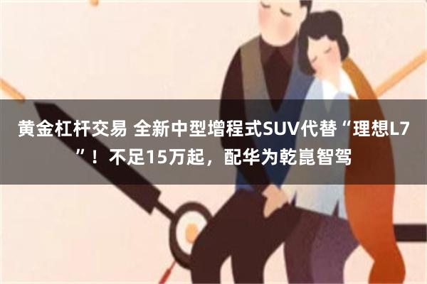 黄金杠杆交易 全新中型增程式SUV代替“理想L7”！不足15万起，配华为乾崑智驾