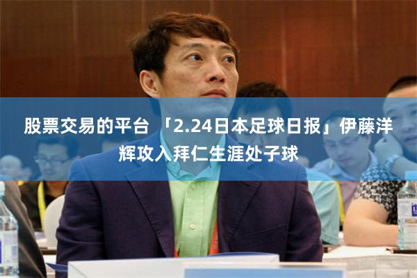 股票交易的平台 「2.24日本足球日报」伊藤洋辉攻入拜仁生涯处子球