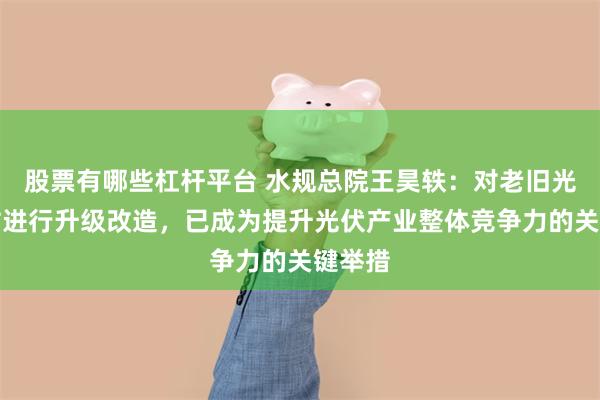 股票有哪些杠杆平台 水规总院王昊轶：对老旧光伏电站进行升级改造，已成为提升光伏产业整体竞争力的关键举措