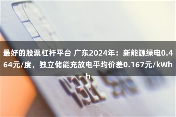 最好的股票杠杆平台 广东2024年：新能源绿电0.464元/度，独立储能充放电平均价差0.167元/kWh