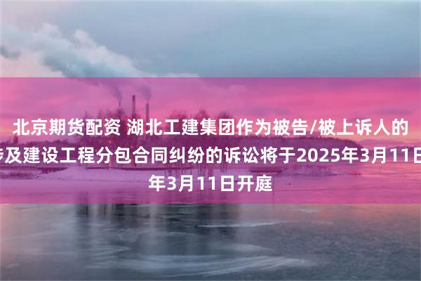 北京期货配资 湖北工建集团作为被告/被上诉人的1起涉及建设工程分包合同纠纷的诉讼将于2025年3月11日开庭