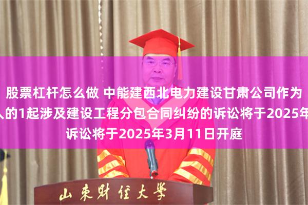 股票杠杆怎么做 中能建西北电力建设甘肃公司作为被告/被上诉人的1起涉及建设工程分包合同纠纷的诉讼将于2025年3月11日开庭