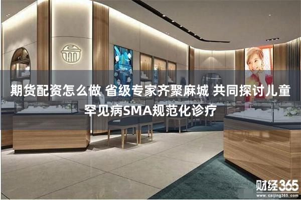 期货配资怎么做 省级专家齐聚麻城 共同探讨儿童罕见病SMA规范化诊疗