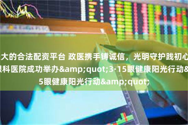 最大的合法配资平台 政医携手铸诚信，光明守护践初心——青岛华厦眼科医院成功举办&quot;3·15眼健康阳光行动&quot;