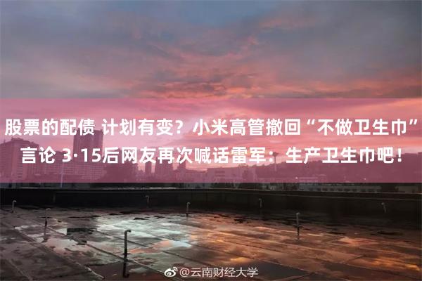 股票的配债 计划有变？小米高管撤回“不做卫生巾”言论 3·15后网友再次喊话雷军：生产卫生巾吧！