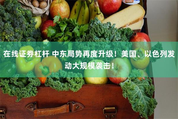 在线证劵杠杆 中东局势再度升级！美国、以色列发动大规模袭击！