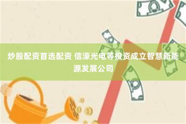 炒股配资首选配资 信濠光电等投资成立智慧新能源发展公司