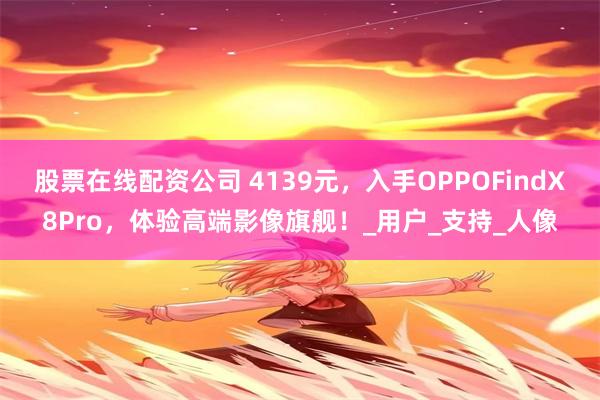 股票在线配资公司 4139元，入手OPPOFindX8Pro，体验高端影像旗舰！_用户_支持_人像