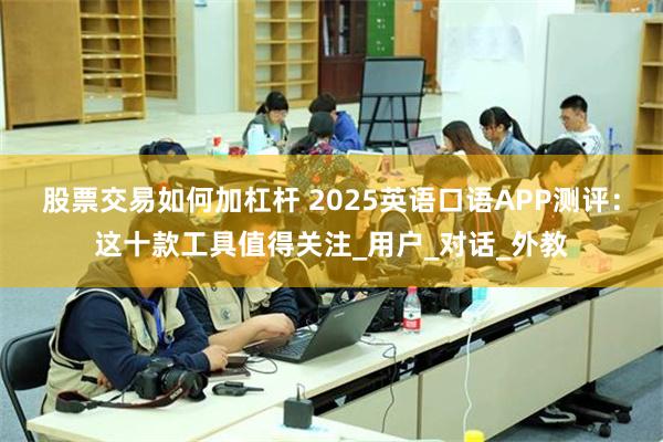 股票交易如何加杠杆 2025英语口语APP测评：这十款工具值得关注_用户_对话_外教
