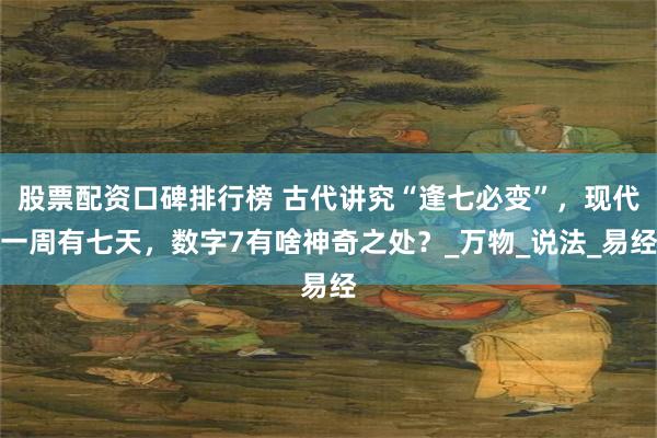 股票配资口碑排行榜 古代讲究“逢七必变”，现代一周有七天，数字7有啥神奇之处？_万物_说法_易经
