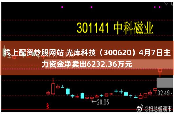 线上配资炒股网站 光库科技（300620）4月7日主力资金净卖出6232.36万元