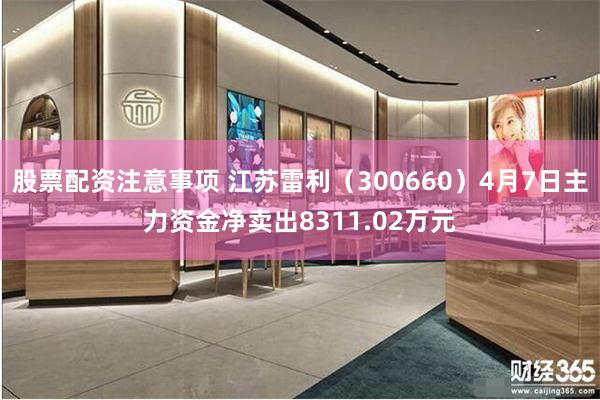 股票配资注意事项 江苏雷利（300660）4月7日主力资金净卖出8311.02万元