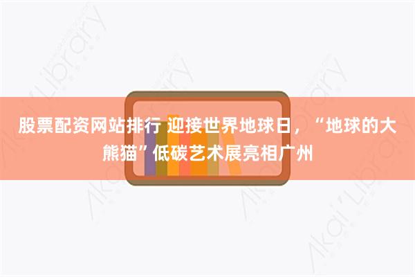 股票配资网站排行 迎接世界地球日，“地球的大熊猫”低碳艺术展亮相广州