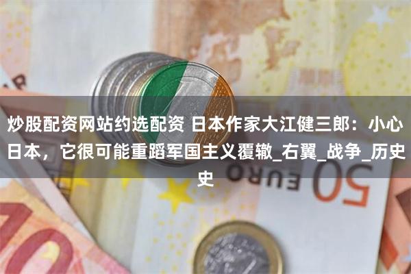 炒股配资网站约选配资 日本作家大江健三郎：小心日本，它很可能重蹈军国主义覆辙_右翼_战争_历史