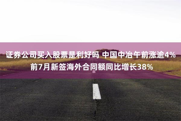 证券公司买入股票是利好吗 中国中冶午前涨逾4% 前7月新签海外合同额同比增长38%
