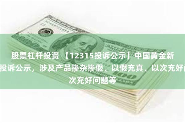 股票杠杆投资 【12315投诉公示】中国黄金新增4件投诉公示，涉及产品掺杂掺假、以假充真、以次充好问题等