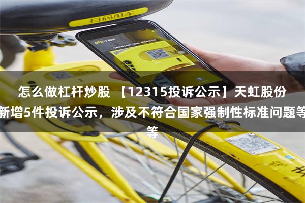 怎么做杠杆炒股 【12315投诉公示】天虹股份新增5件投诉公示，涉及不符合国家强制性标准问题等