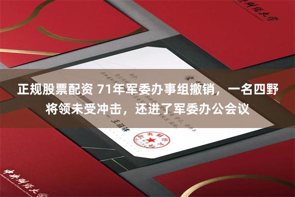 正规股票配资 71年军委办事组撤销，一名四野将领未受冲击，还进了军委办公会议