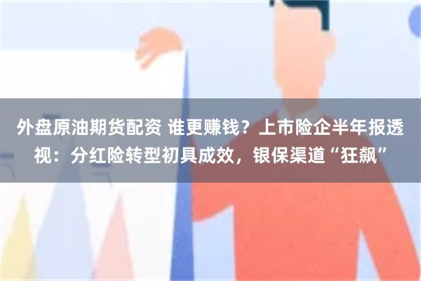外盘原油期货配资 谁更赚钱？上市险企半年报透视：分红险转型初具成效，银保渠道“狂飙”