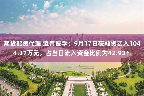 期货配资代理 迈普医学：9月17日获融资买入1044.37万元，占当日流入资金比例为42.93%